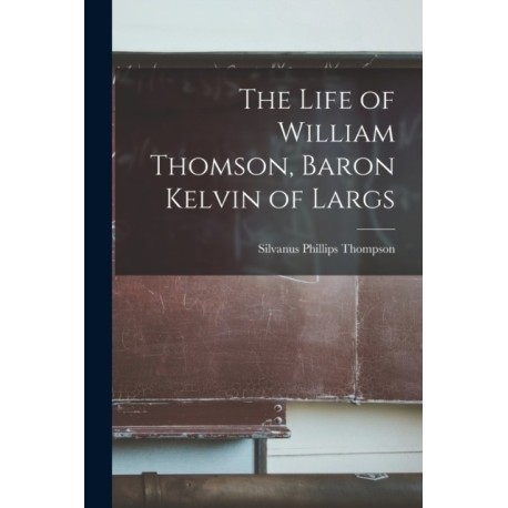 The Life of William Thomson, Baron Kelvin of Largs