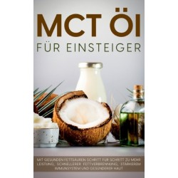 MCT Ol fur Einsteiger - Das Praxisbuch: Mit gesunden Fettsauren Schritt fur Schritt zu mehr Leistung, schnellerer Fettverbrennung, starkerem Immunsystem und gesunderer Haut