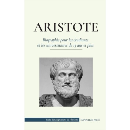 Aristote - Biographie pour les etudiants et les universitaires de 13 ans et plus: (Le philosophe de la Grece antique, son ethique et sa politique)