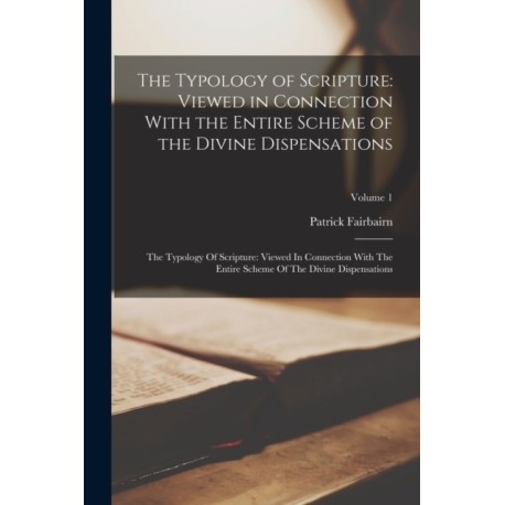 The Typology of Scripture: Viewed in Connection With the Entire Scheme of the Divine Dispensations: The Typology Of Scripture: Viewed In Connection With The Entire Scheme Of The Divine Dispensations- Volume 1
