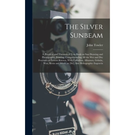 The Silver Sunbeam: A Practical and Theoretical Text-book on sun Drawing and Photographic Printing: Comprehending all the wet and dry Processes at Present Known, With Collodion, Albumen, Gelatin, wax, Resin and Silver- as [sic] Also Heliographic Engravin