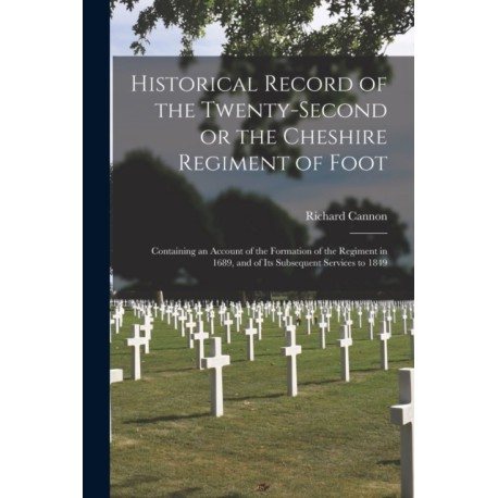 Historical Record of the Twenty-second or the Cheshire Regiment of Foot [microform]: Containing an Account of the Formation of the Regiment in 1689, and of Its Subsequent Services to 1849