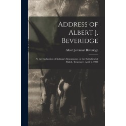 Address of Albert J. Beveridge: at the Dedication of Indiana's Monuments on the Battlefield of Shiloh, Tennessee, April 6, 1903