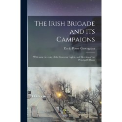 The Irish Brigade and Its Campaigns: With Some Account of the Corcoran Legion, and Sketches of the Principal Officers