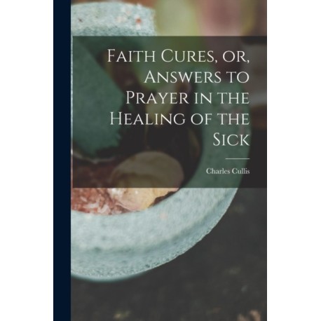 Faith Cures, or, Answers to Prayer in the Healing of the Sick