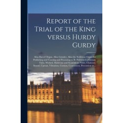 Report of the Trial of the King Versus Hurdy Gurdy: Alias Barrel Organ, Alias Grinder, Alias the Seditious Organ for Publishing and Causing and Procuring to Be Published a Certain False, Wicked, Malicious and Scandalous Noise, Clamour, Sound, Uproar, ...