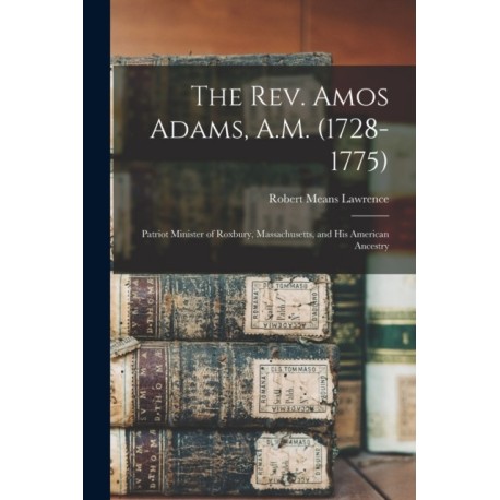 The Rev. Amos Adams, A.M. (1728-1775): Patriot Minister of Roxbury, Massachusetts, and His American Ancestry