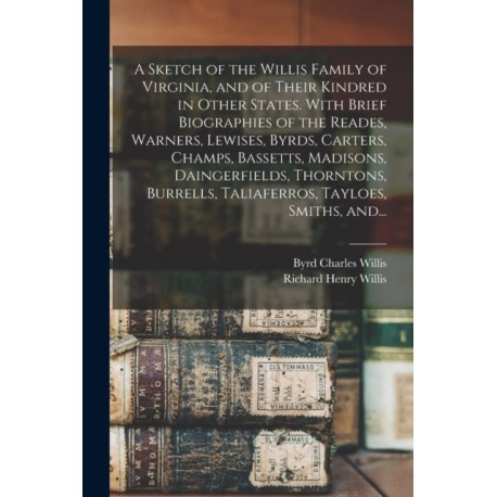 A Sketch of the Willis Family of Virginia, and of Their Kindred in Other States. With Brief Biographies of the Reades, Warners, Lewises, Byrds, Carters, Champs, Bassetts, Madisons, Daingerfields, Thorntons, Burrells, Taliaferros, Tayloes, Smiths, And...