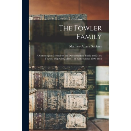 The Fowler Family: a Genealogical Memoir of the Descendants of Philip and Mary Fowler, of Ipswich, Mass. Ten Generations: 1590-1882