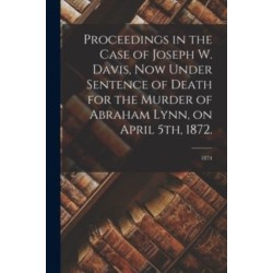 Proceedings in the Case of Joseph W. Davis, Now Under Sentence of Death for the Murder of Abraham Lynn, on April 5th, 1872.- 1874