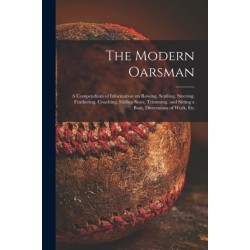 The Modern Oarsman [microform]: a Compendium of Information on Rowing, Sculling, Steering, Feathering, Coaching, Sliding-seats, Trimming, and Sitting a Boat, Dimensions of Work, Etc