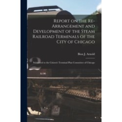 Report on the Re-arrangement and Development of the Steam Railroad Terminals of the City of Chicago: Submitted to the Citizen's Terminal Plan Committee of Chicago