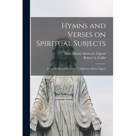 Hymns and Verses on Spiritual Subjects: Being the Sacred Poetry of St. Alphonso Maria Liguori