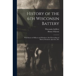 History of the 6th Wisconsin Battery: With Roster of Officers and Members- Also Proceedings of Battery Reunions, Speeches, &c