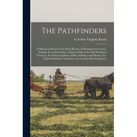 The Pathfinders: a Historical Sketch of the Early History of Montgomery County, Indiana. In an Early Day- a Story of Life in the Old Northwest Territory, the Indian Captivity of Rue, Holman and Hinton, Etc.- Early Pathfinders in Indiana- By...