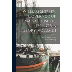 William Shirley, Governor of Massachusetts, 1741-1756, a History, Volume I