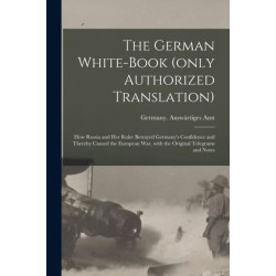 The German White-book (only Authorized Translation): How Russia and Her Ruler Betrayed Germany's Confidence and Thereby Caused the European War, With the Original Telegrams and Notes