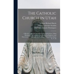 The Catholic Church in Utah: a Review of Spanish and Missionary Explorations, Tribal Divisions ... the Journal of the Franciscan Explorers and Discoverers of Utah Lake, the Trailing of Priests From Santa Fe, N. M