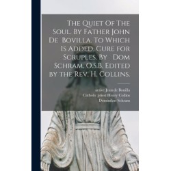The Quiet Of The Soul. By Father John De Bovilla. To Which is Added, Cure for Scruples. By Dom Schram, O.S.B. Edited by the Rev. H. Collins.