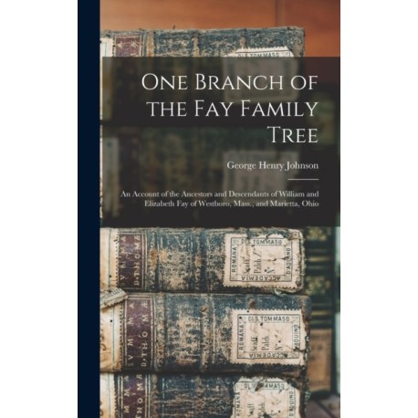 One Branch of the Fay Family Tree- an Account of the Ancestors and Descendants of William and Elizabeth Fay of Westboro, Mass., and Marietta, Ohio