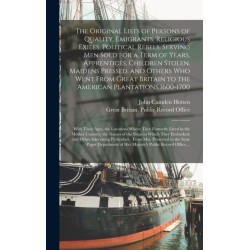 The Original Lists of Persons of Quality, Emigrants, Religious Exiles, Political Rebels, Serving Men Sold for a Term of Years, Apprentices, Children Stolen, Maidens Pressed, and Others Who Went From Great Britain to the American Plantations 1600-1700...