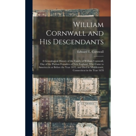 William Cornwall and His Descendants: a Genealogical History of the Family of William Cornwall, One of the Puritan Founders of New England, Who Came to America in or Before the Year 1633, and Died in Middletown, Connecticut in the Year 1678