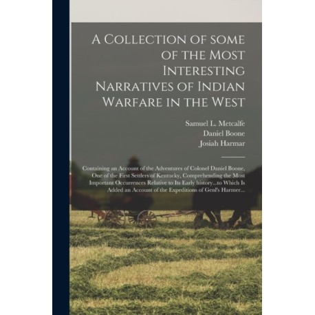 A Collection of Some of the Most Interesting Narratives of Indian Warfare in the West: Containing an Account of the Adventures of Colonel Daniel Boone, One of the First Settlers of Kentucky, Comprehending the Most Important Occurrences Relative to Its...