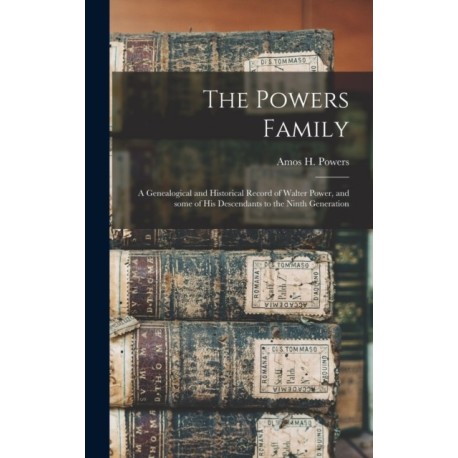 The Powers Family: a Genealogical and Historical Record of Walter Power, and Some of His Descendants to the Ninth Generation