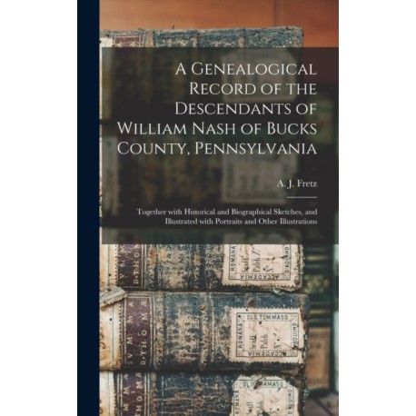 A Genealogical Record of the Descendants of William Nash of Bucks County, Pennsylvania: Together With Historical and Biographical Sketches, and Illustrated With Portraits and Other Illustrations