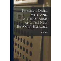 Physical Drill With and Without Arms and the New Bayonet Exercise [electronic Resource]