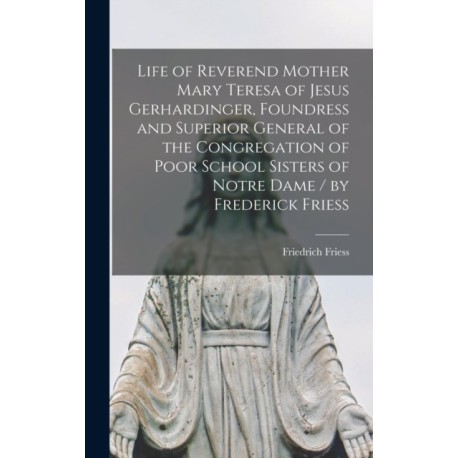 Life of Reverend Mother Mary Teresa of Jesus Gerhardinger, Foundress and Superior General of the Congregation of Poor School Sisters of Notre Dame / by Frederick Friess
