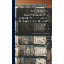 The Peerage, Baronetage, and Knightage of Great Britain and Ireland, for ...: Including All the Titled Classes