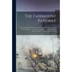 The Fairmount Parkway: a Pictorial Record of Development From Its First Incorporation in the City Plan in 1904 to the Completion of the Main Drive From City Hall to Fairmount Park in 1919