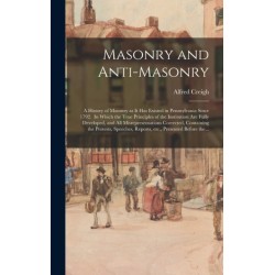 Masonry and Anti-masonry: a History of Masonry as It Has Existed in Pennsylvania Since 1792. In Which the True Principles of the Institution Are Fully Developed, and All Misrepresentations Corrected, Containing the Protests, Speeches, Reports, Etc., ...