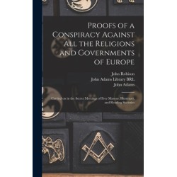 Proofs of a Conspiracy Against All the Religions and Governments of Europe: Carried on in the Secret Meetings of Free Masons, Illuminati, and Reading Societies