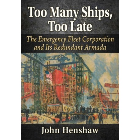 Too Many Ships, Too Late: A History of the Emergency Fleet Corporation in World War I