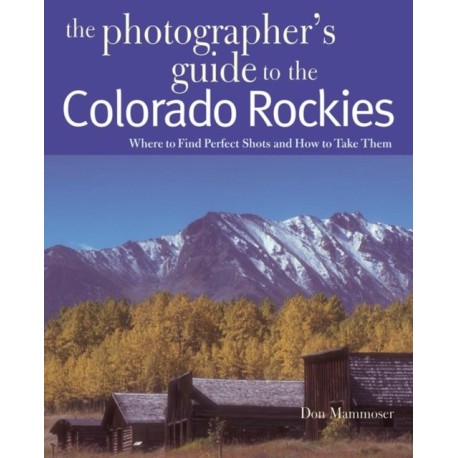 The Photographer's Guide to the Colorado Rockies: Where to Find Perfect Shots and How to Take Them