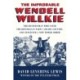 The Improbable Wendell Willkie: The Businessman Who Saved the Republican Party and His Country, and Conceived a New World Order