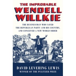 The Improbable Wendell Willkie: The Businessman Who Saved the Republican Party and His Country, and Conceived a New World Order