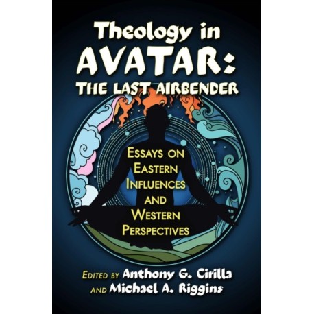 Theology in Avatar: The Last Airbender: Essays on Eastern Influences and Western Perspectives