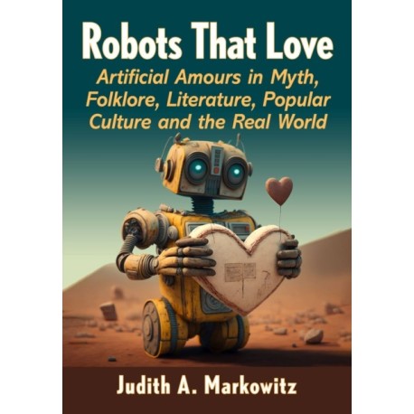 Robots That Love: Artificial Amours in Myth, Folklore, Literature, Popular Culture and the Real World