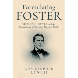 Formulating Foster: Stephen C. Foster and the Creation of a National Musical Myth