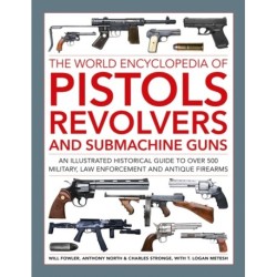Pistols, Revolvers and Submachine Guns, The World Encyclopedia of: An illustrated historical reference to over 500 military, law enforcement and antique firearms