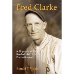 Fred Clarke: A Biography of the Baseball Hall of Fame Player-Manager