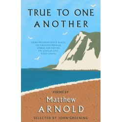 True to One Another: Poems by Matthew Arnold Including Dover Beach, The Scholar-Gipsy, Rugby Chapel, The Forsaken Merman, Sohrab and Rustum