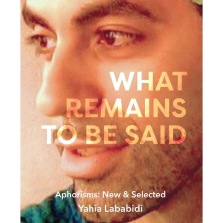 What Remains To Be Said: Aphorisms: New & Selected