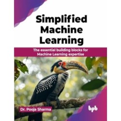 Simplified Machine Learning: The essential building blocks for Machine Learning expertise
