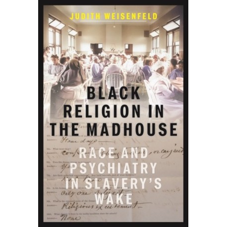 Black Religion in the Madhouse: Race and Psychiatry in Slavery's Wake