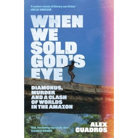 When We Sold God's Eye: Diamonds, Murder and a Clash of Worlds in the Amazon 'A MODERN CLASSIC OF LITERARY NONFICTION' - JON LEE ANDERSON