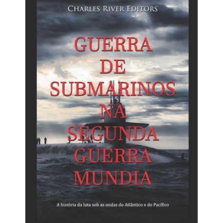 Guerra de Submarinos na Segunda Guerra Mundial: A historia da luta sob as ondas do Atlantico e do Pacifico